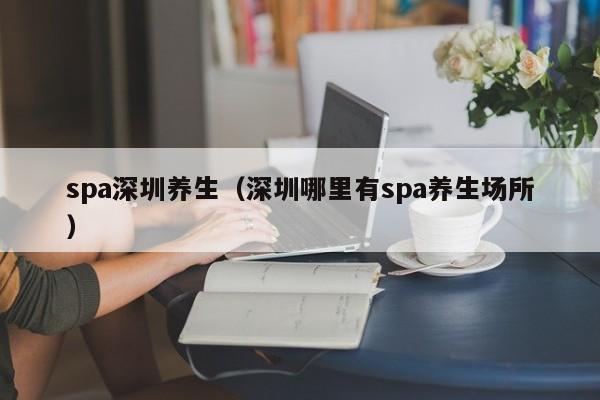 spa深圳养生(深圳哪里有spa养生场所)