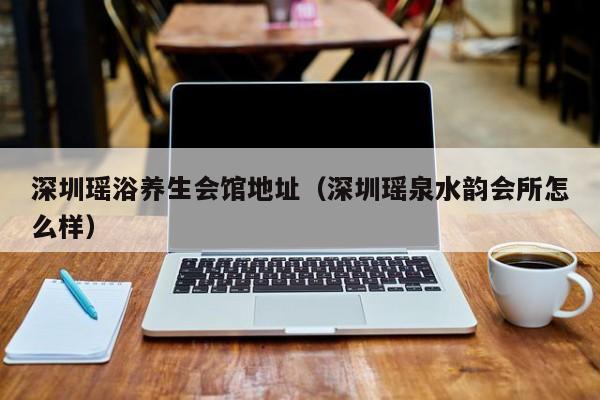 深圳瑶浴养生会馆地址（深圳瑶泉水韵会所怎么样）