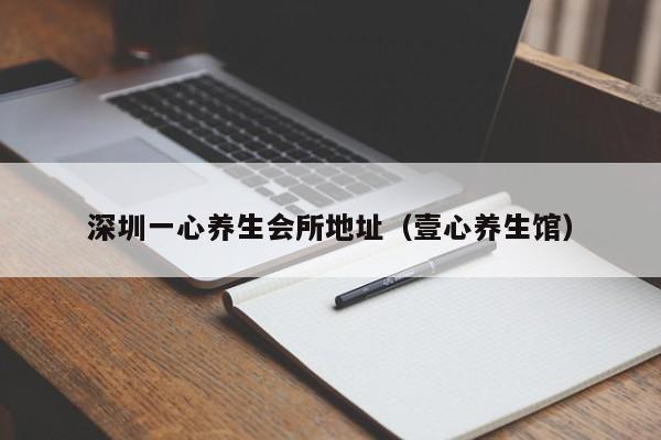 深圳一心养生会所地址(壹心养生馆)