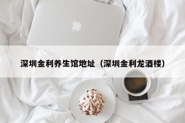 深圳金利养生馆地址(深圳金利龙酒楼)