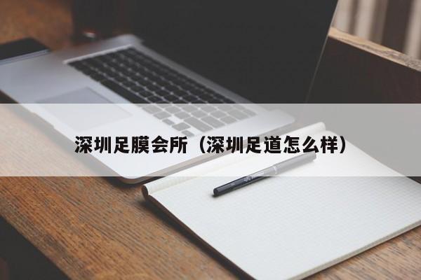 深圳足膜会所(深圳足道怎么样)