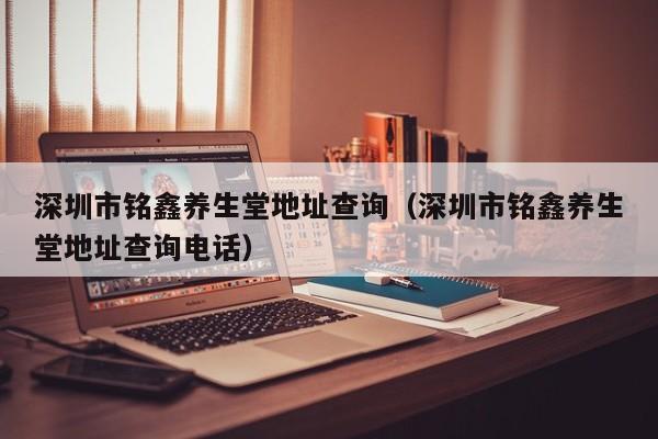 深圳市铭鑫养生堂地址查询(深圳市铭鑫养生堂地址查询电话)