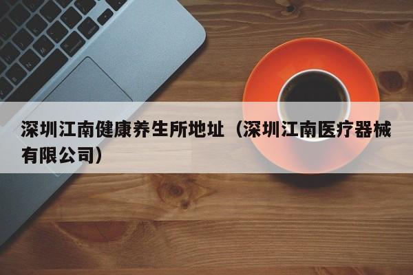 深圳江南健康养生所地址(深圳江南医疗器械有限公司)