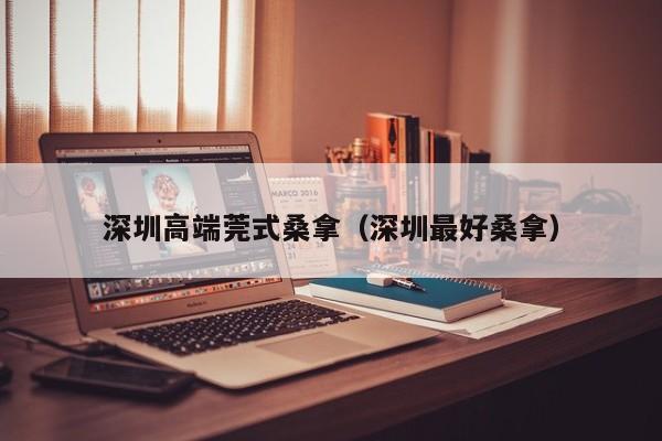 深圳高端莞式桑拿(深圳最好桑拿)