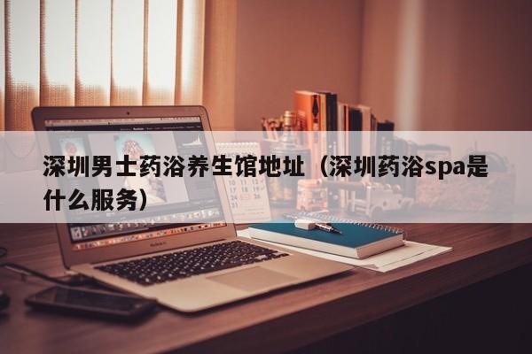 深圳男士药浴养生馆地址(深圳药浴spa是什么服务)