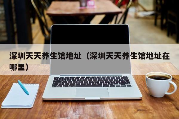 深圳天天养生馆地址(深圳天天养生馆地址在哪里)