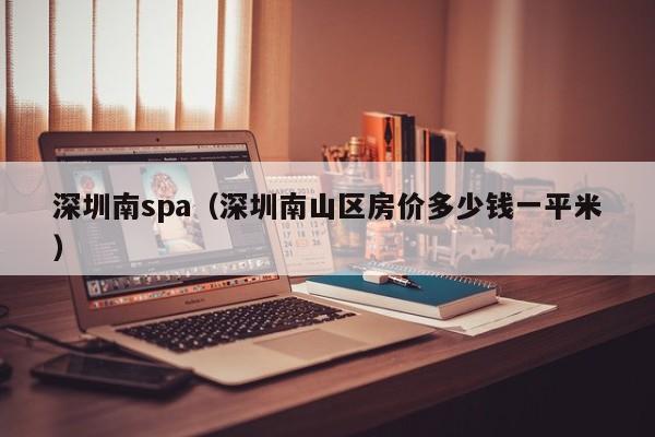深圳南spa(深圳南山区房价多少钱一平米)