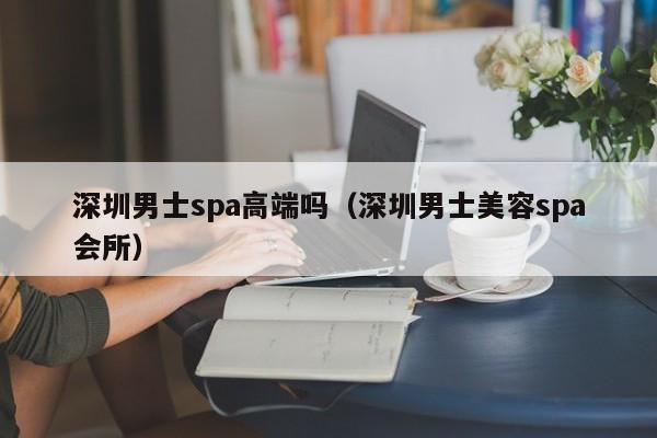 深圳男士spa高端吗(深圳男士美容spa会所)