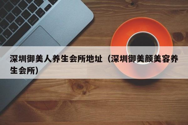深圳御美人养生会所地址(深圳御美颜美容养生会所)
