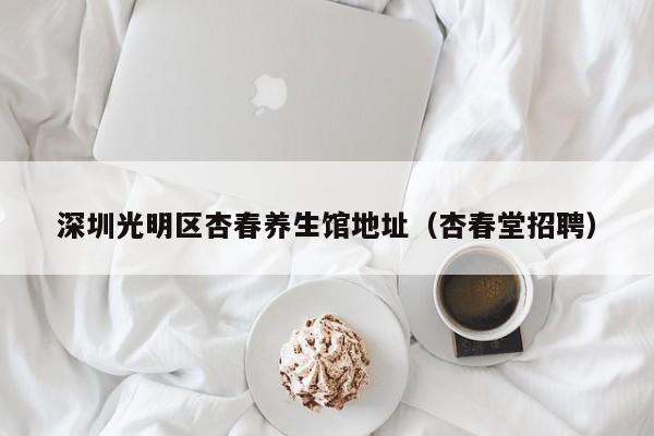 深圳光明区杏春养生馆地址（杏春堂招聘）