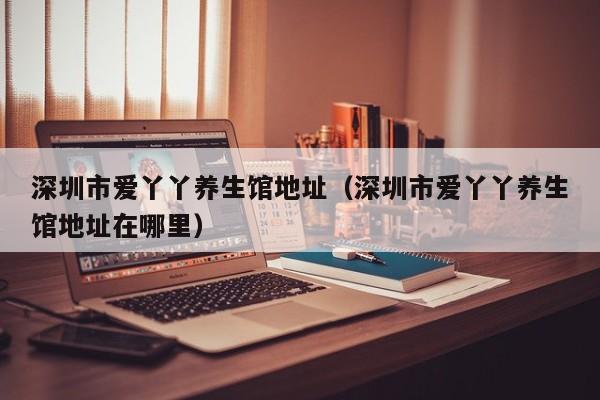 深圳市爱丫丫养生馆地址(深圳市爱丫丫养生馆地址在哪里)