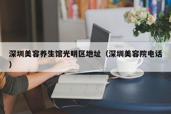 深圳美容养生馆光明区地址(深圳美容院电话)
