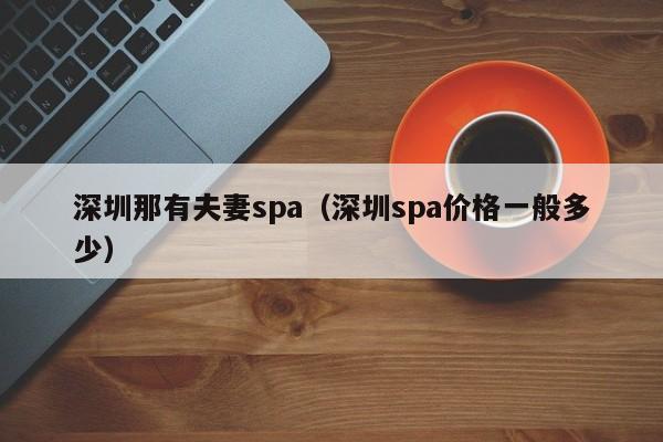深圳那有夫妻spa(深圳spa价格一般多少)