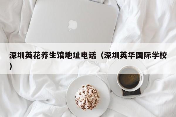 深圳英花养生馆地址电话(深圳英华国际学校)