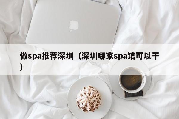 做spa推荐深圳(深圳哪家spa馆可以干)