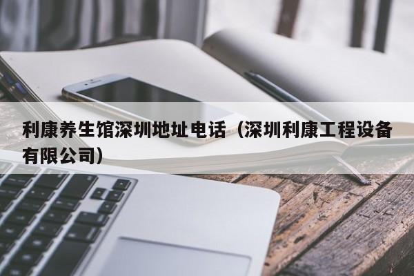 利康养生馆深圳地址电话（深圳利康工程设备有限公司）