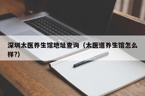 深圳太医养生馆地址查询（太医道养生馆怎么样?）