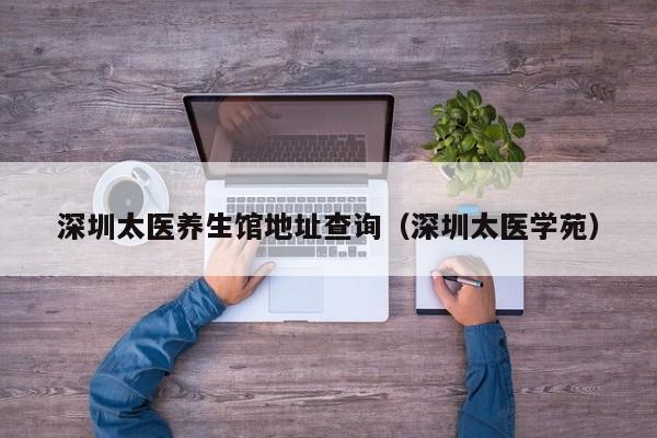 深圳太医养生馆地址查询（深圳太医学苑）