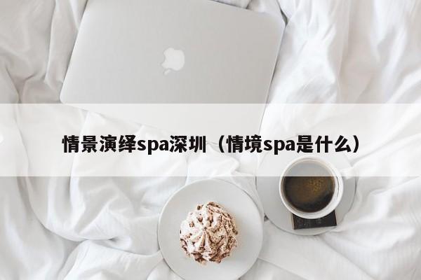 情景演绎spa深圳(情境spa是什么)