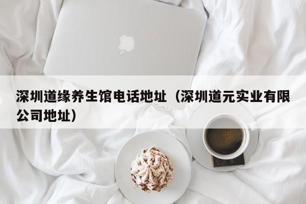 深圳道缘养生馆电话地址（深圳道元实业有限公司地址）