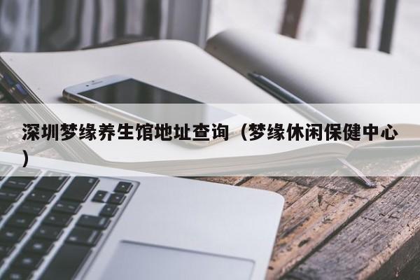 深圳梦缘养生馆地址查询(梦缘休闲保健中心)