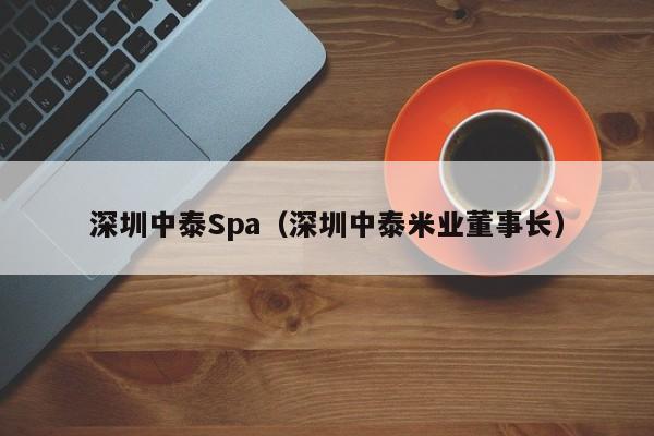 深圳中泰Spa(深圳中泰米业董事长)