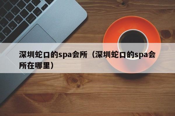 深圳蛇口的spa会所(深圳蛇口的spa会所在哪里)