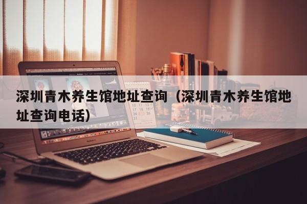 深圳青木养生馆地址查询（深圳青木养生馆地址查询电话）