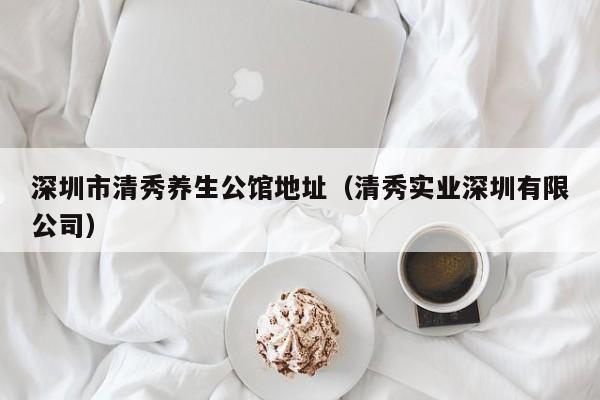 深圳市清秀养生公馆地址（清秀实业深圳有限公司）