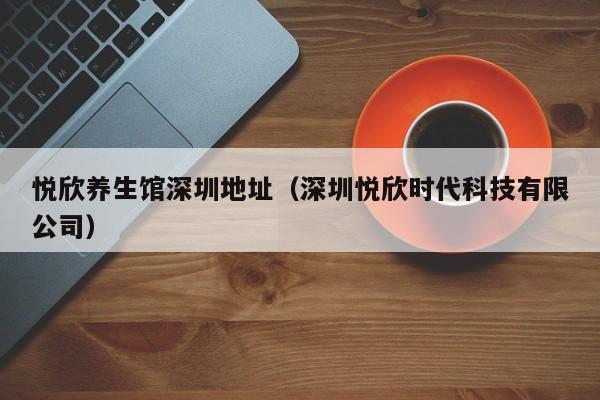 悦欣养生馆深圳地址（深圳悦欣时代科技有限公司）