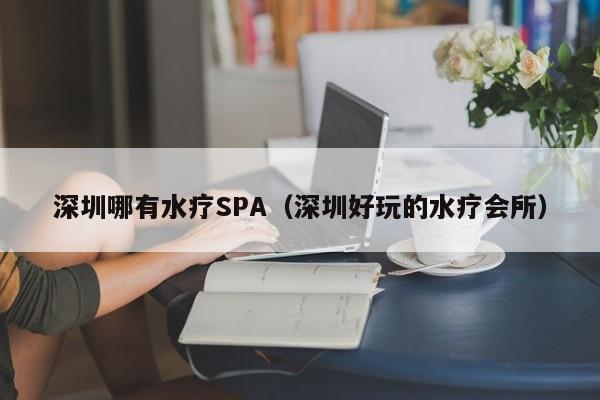 深圳哪有水疗SPA(深圳好玩的水疗会所)
