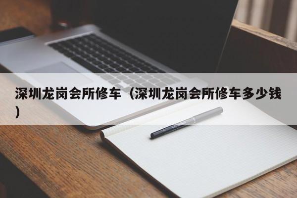深圳龙岗会所修车(深圳龙岗会所修车多少钱)