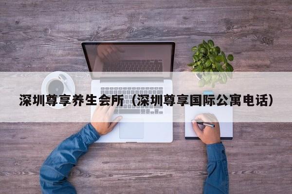 深圳尊享养生会所(深圳尊享国际公寓电话)