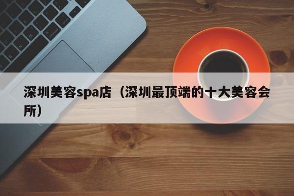深圳美容spa店(深圳最顶端的十大美容会所)