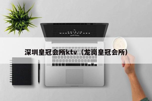 深圳皇冠会所ktv(龙岗皇冠会所)