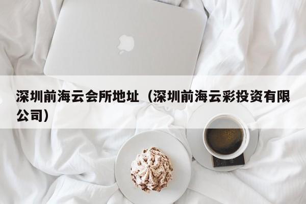 深圳前海云会所地址(深圳前海云彩投资有限公司)