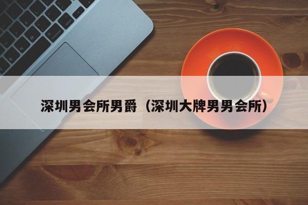 深圳男会所男爵(深圳大牌男男会所)