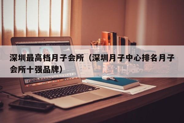 深圳最高档月子会所(深圳月子中心排名月子会所十强品牌)