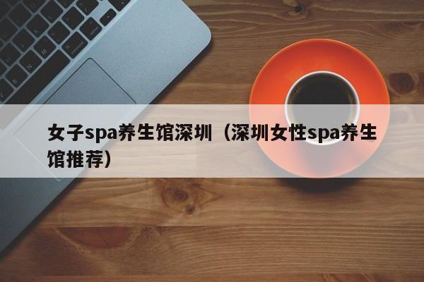 女子spa养生馆深圳(深圳女性spa养生馆推荐)