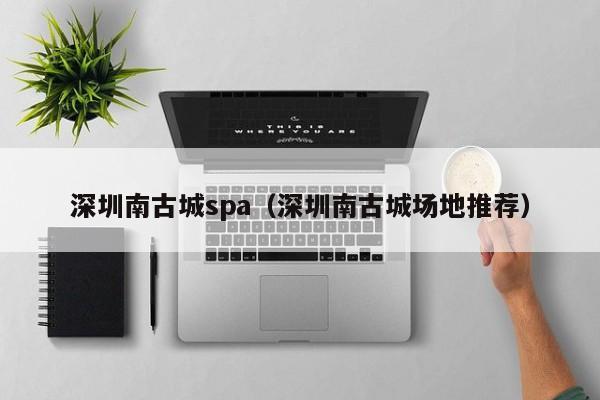 深圳南古城spa(深圳南古城场地推荐)