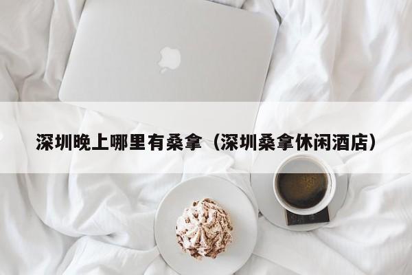 深圳晚上哪里有桑拿(深圳桑拿休闲酒店)