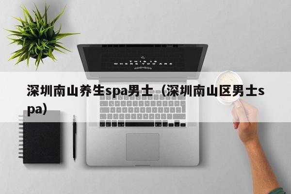 深圳南山养生spa男士(深圳南山区男士spa)