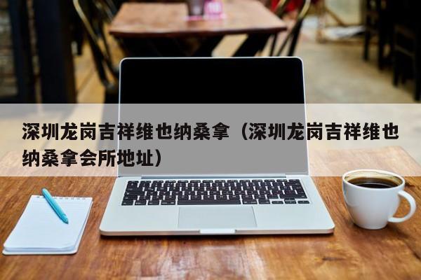 深圳龙岗吉祥维也纳桑拿(深圳龙岗吉祥维也纳桑拿会所地址)