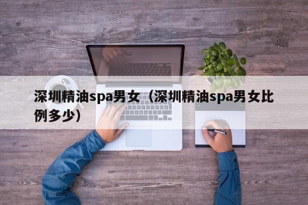 深圳精油spa男女(深圳精油spa男女比例多少)