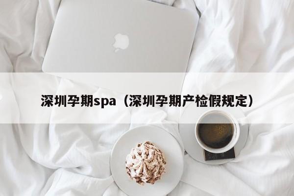 深圳孕期spa(深圳孕期产检假规定)