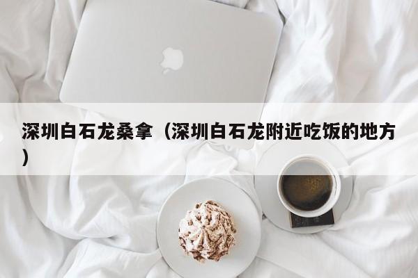 深圳白石龙桑拿（深圳白石龙附近吃饭的地方）