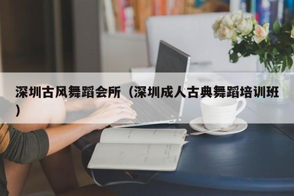 深圳古风舞蹈会所（深圳成人古典舞蹈培训班）