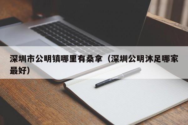 深圳市公明镇哪里有桑拿(深圳公明沐足哪家最好)