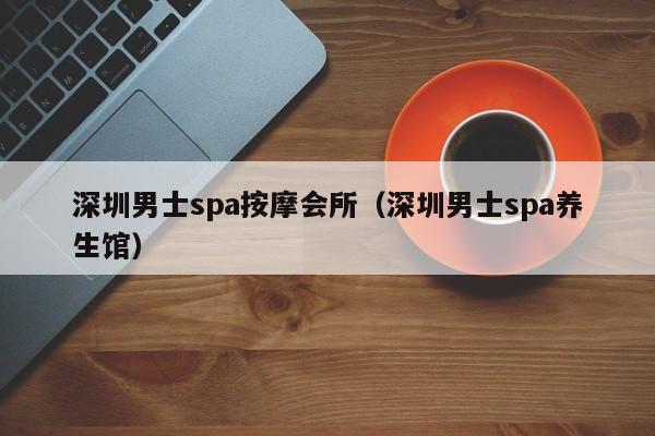 深圳男士spa按摩会所(深圳男士spa养生馆)