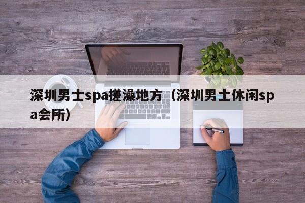 深圳男士spa搓澡地方(深圳男士休闲spa会所)